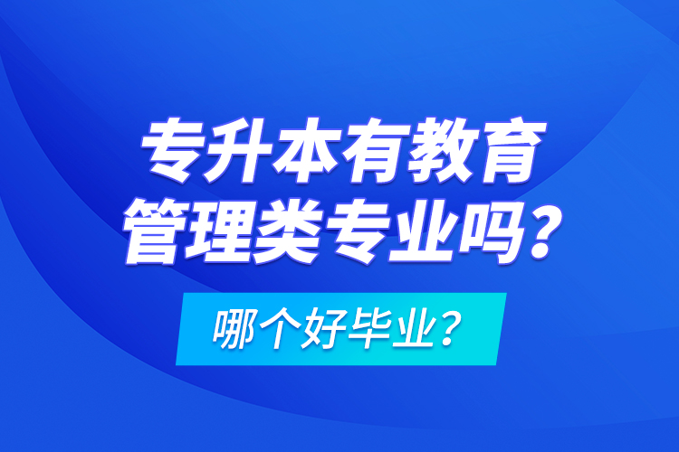 專升本有教育管理類專業(yè)嗎？哪個(gè)好畢業(yè)？