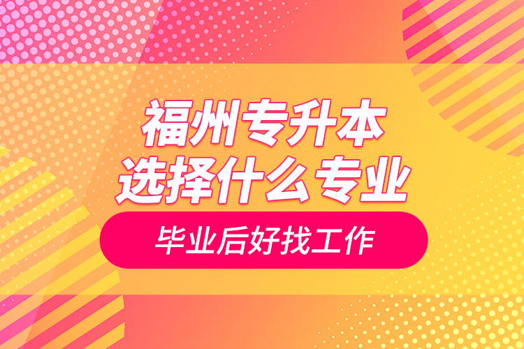 福州專升本選擇什么專業(yè)畢業(yè)后好找工作