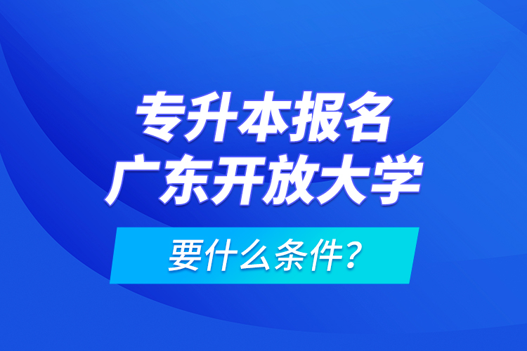 專升本報名廣東開放大學(xué)要什么條件？