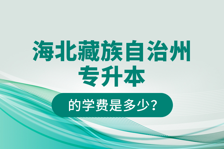 海北藏族自治州專升本的學(xué)費(fèi)是多少？