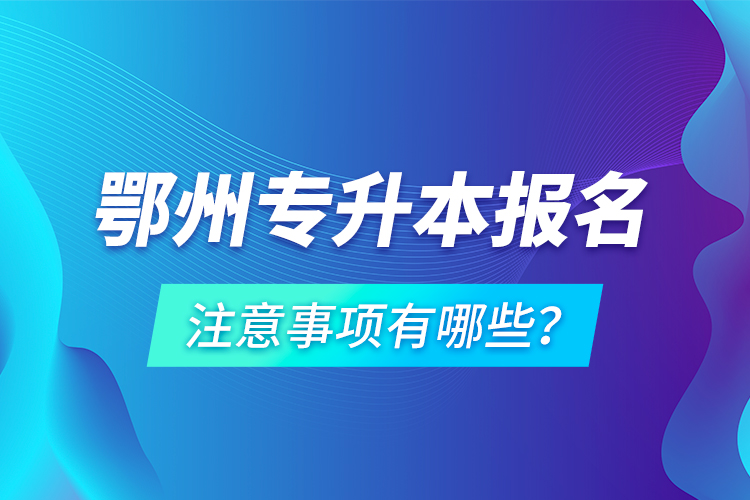 鄂州專升本報(bào)名注意事項(xiàng)有哪些？