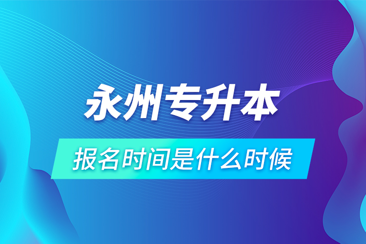 永州專升本報(bào)名時(shí)間是什么時(shí)候