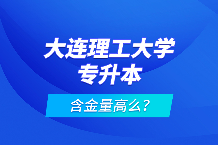 大連理工大學專升本含金量高么？