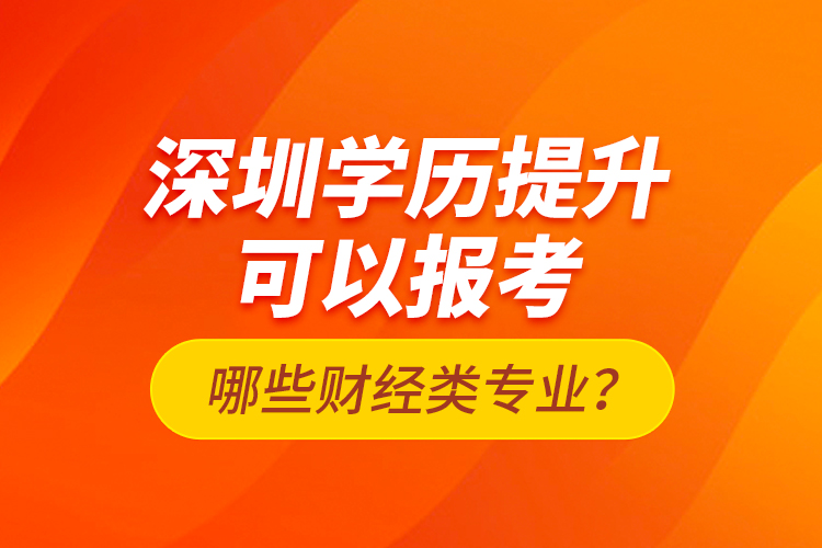 深圳學歷提升可以報考哪些財經類專業(yè)？