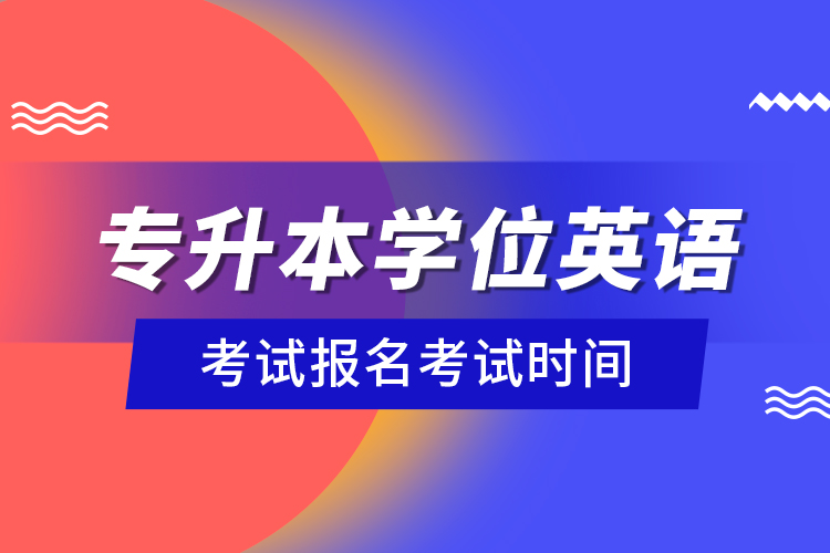 專升本學(xué)位英語考試報(bào)名考試時(shí)間