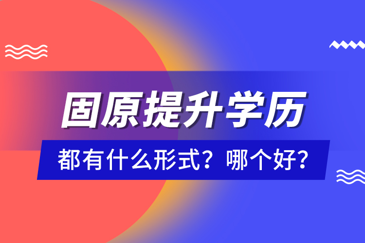 固原提升學歷都有什么形式？哪個好？