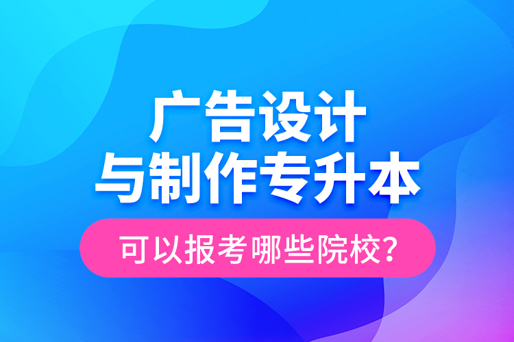 廣告設計與制作專升本可以報考哪些院校？