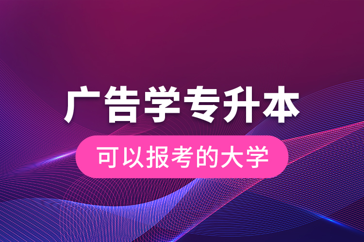 廣告學(xué)專(zhuān)升本可以報(bào)考的大學(xué)