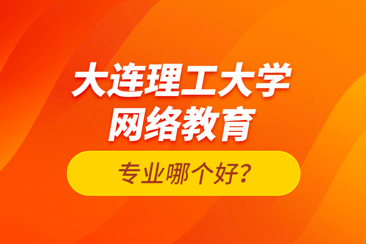 大連理工大學(xué)網(wǎng)絡(luò)教育專業(yè)哪個(gè)好？