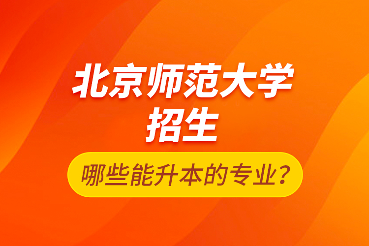 北京師范大學(xué)招生哪些能升本的專業(yè)？