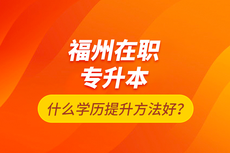 福州在職專升本什么學(xué)歷提升方法好？