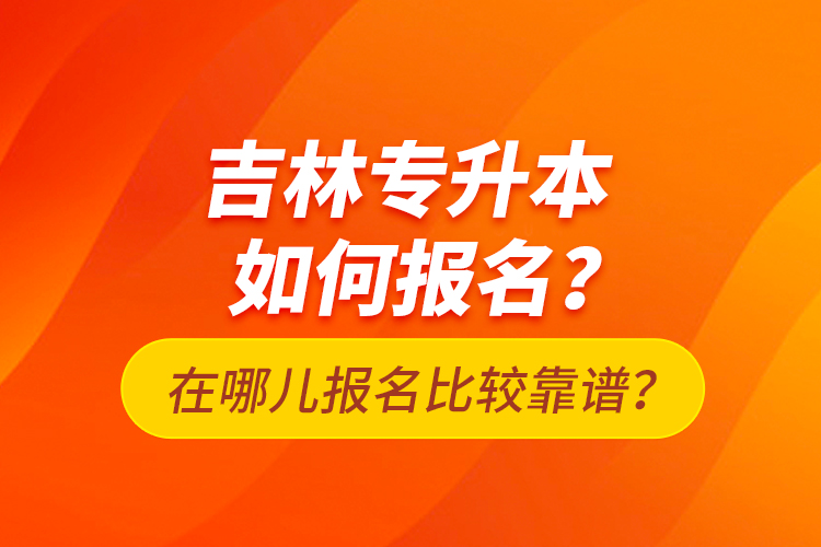 吉林專升本如何報名？在哪兒報名比較靠譜？