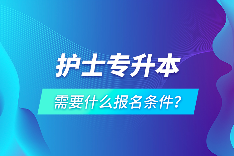 護(hù)士專升本需要什么報(bào)名條件？