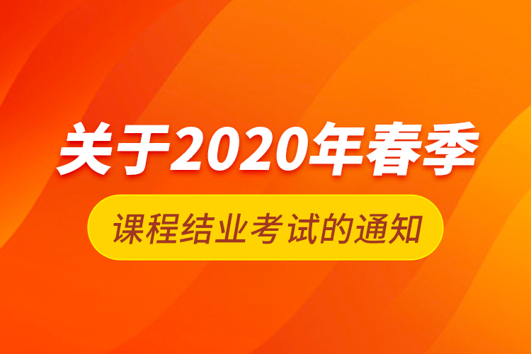 關(guān)于2020年春季課程結(jié)業(yè)考試的通知