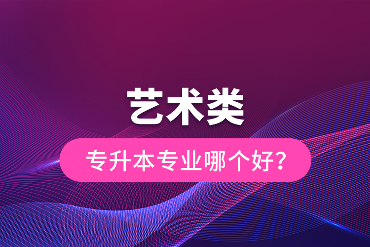 藝術(shù)類專升本專業(yè)哪個(gè)好？