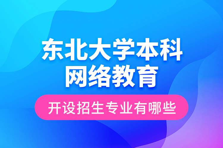 東北大學(xué)本科網(wǎng)絡(luò)教育開設(shè)招生專業(yè)有哪些