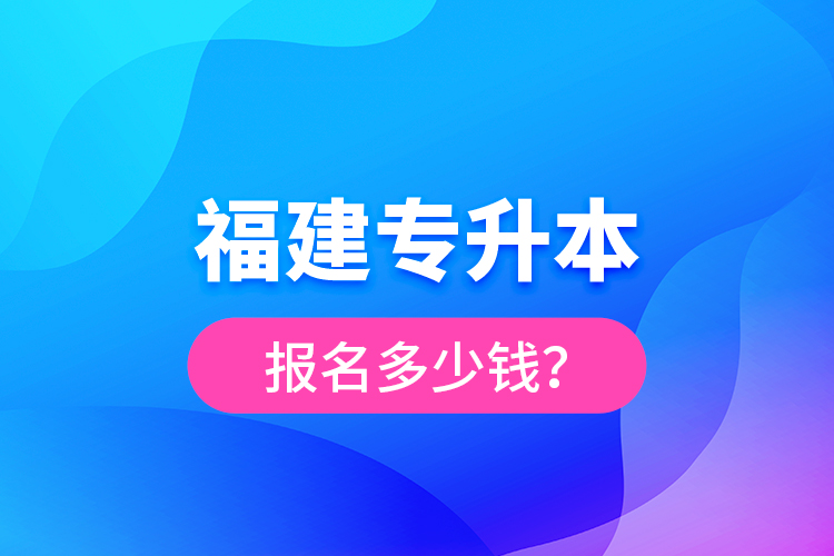 福建專升本報(bào)名多少錢？