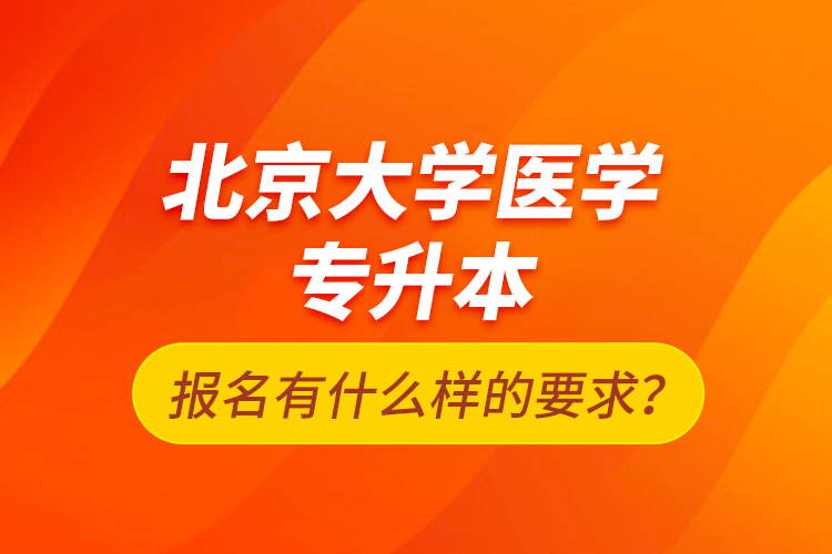 北京大學(xué)醫(yī)學(xué)專升本報(bào)名有什么樣的要求？