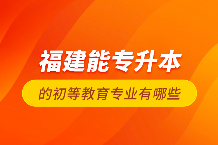 福建能專升本的初等教育專業(yè)有哪些