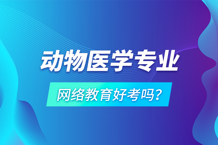 動(dòng)物醫(yī)學(xué)專業(yè)網(wǎng)絡(luò)教育好考嗎？