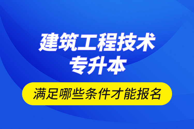 建筑工程技術專升本滿足哪些條件才能報名？