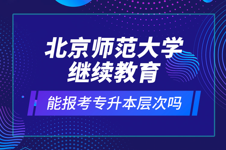 北京師范大學繼續(xù)教育能報考專升本層次嗎？