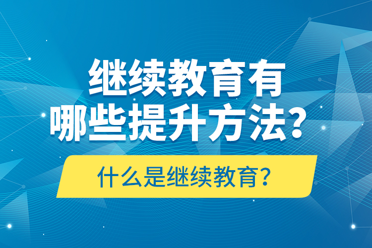 什么是繼續(xù)教育？繼續(xù)教育有哪些提升方法？