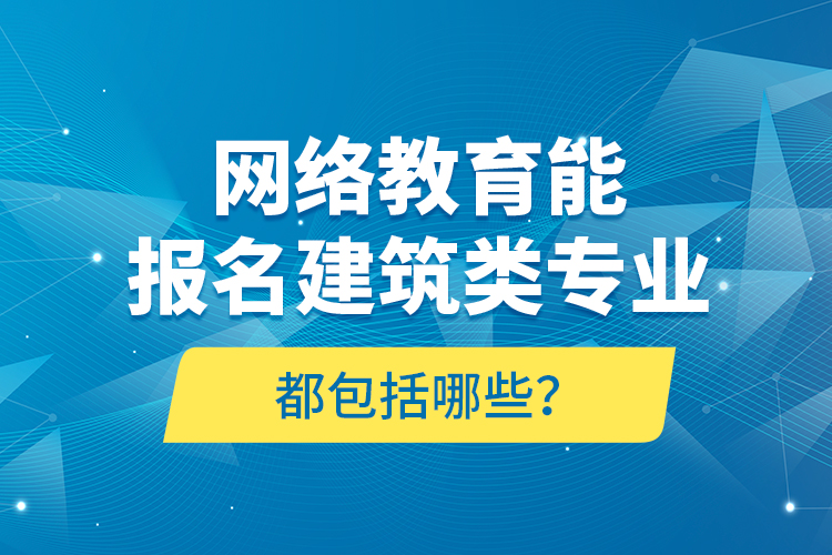 網(wǎng)絡(luò)教育能報(bào)名建筑類專業(yè)都包括哪些？