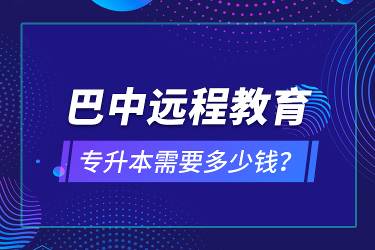 巴中遠(yuǎn)程教育專升本需要多少錢？