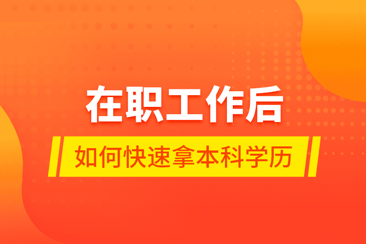 在職工作后如何快速拿本科學(xué)歷？