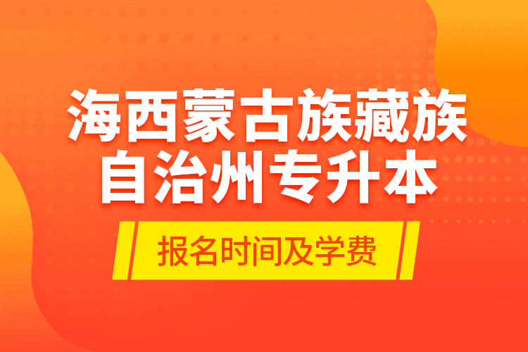 海西蒙古族藏族自治州專升本報名時間及學費