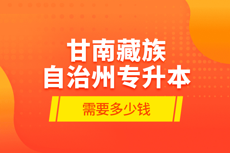 甘南藏族自治州專升本需要多少錢？