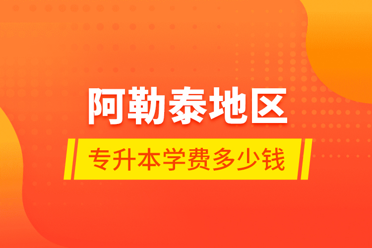 阿勒泰地區(qū)專升本學(xué)費(fèi)多少錢？