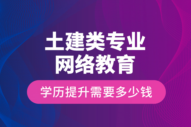 土建類專業(yè)網(wǎng)絡教育學歷提升需要多少錢？