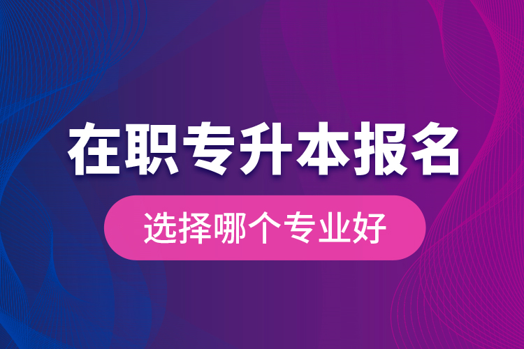 在職專升本報(bào)名選擇哪個(gè)專業(yè)好