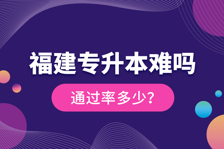 福建專升本難嗎？通過率多少？