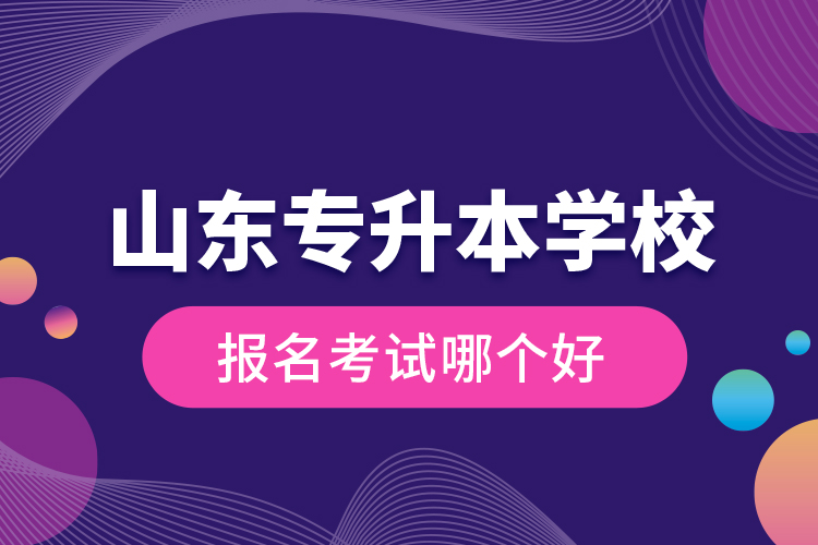 山東專升本學(xué)校報(bào)名考試哪個(gè)好？