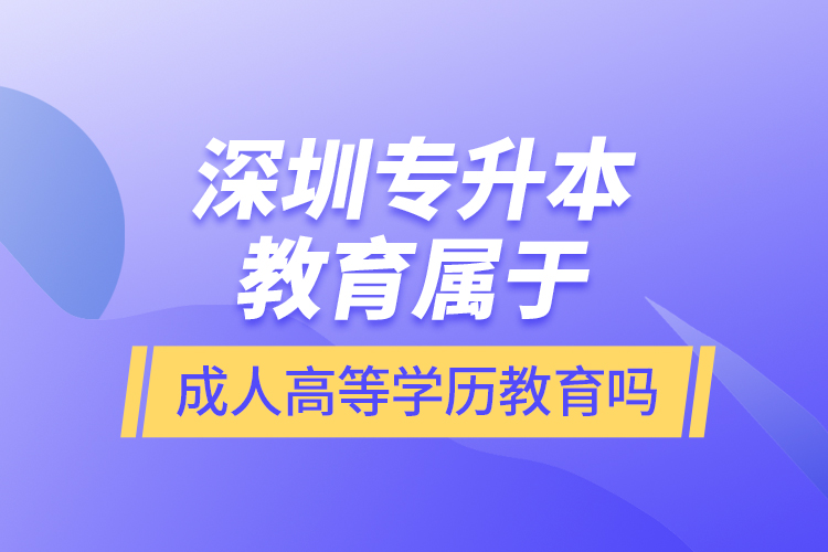 深圳專升本教育屬于成人高等學(xué)歷教育嗎？