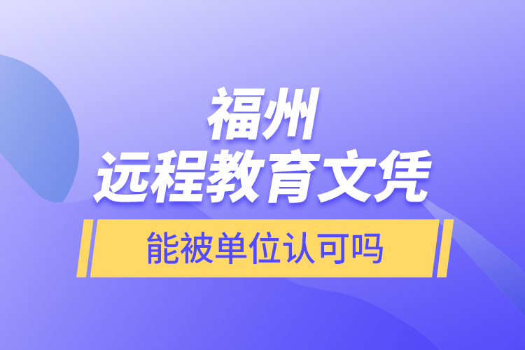 福州遠(yuǎn)程教育文憑能被單位認(rèn)可嗎？