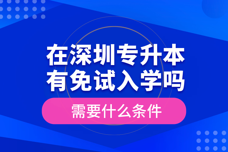 在深圳專升本有免試入學(xué)嗎？需要什么條件？