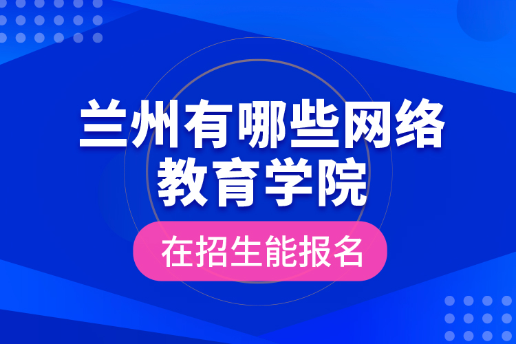 蘭州有哪些網(wǎng)絡(luò)教育學(xué)院在招生能報名？