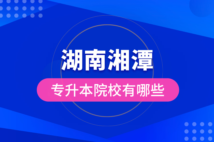 湖南湘潭專升本院校有哪些？