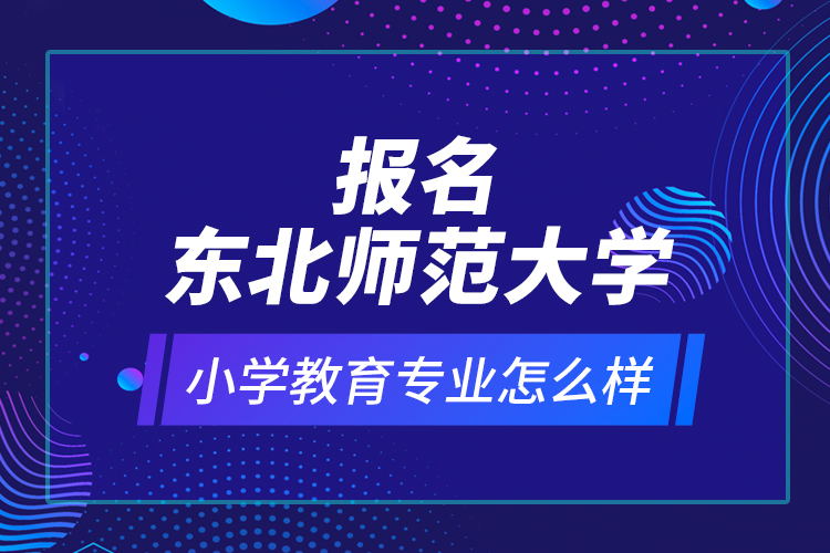 報名東北師范大學小學教育專業(yè)怎么樣？