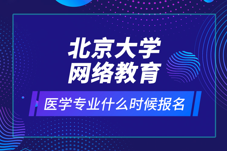 北京大學網(wǎng)絡教育醫(yī)學專業(yè)什么時候報名？