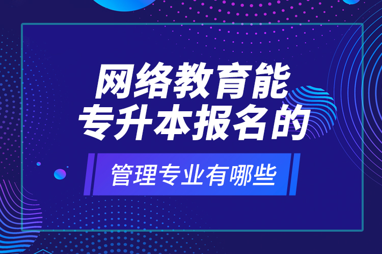 網絡教育能專升本報名的管理專業(yè)有哪些？