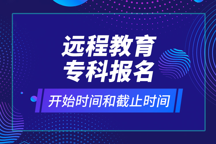 遠程教育專科報名開始時間和截止時間