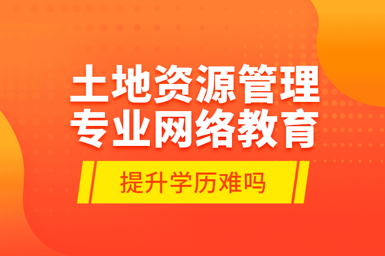 土地資源管理專業(yè)網絡教育提升學歷難嗎