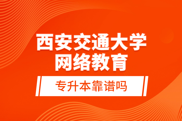 西安交通大學(xué)網(wǎng)絡(luò)教育專升本靠譜嗎？
