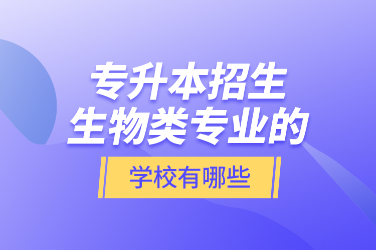 專升本招生生物類專業(yè)的學(xué)校有哪些？