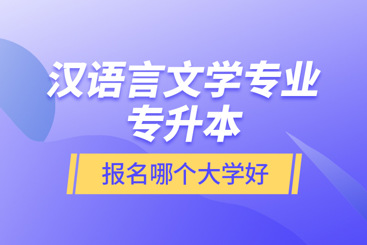 漢語言文學(xué)專業(yè)專升本報(bào)名哪個(gè)大學(xué)好？